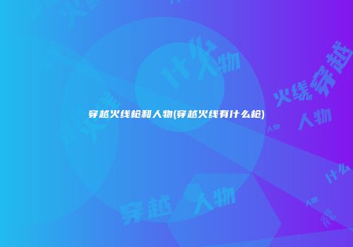 穿越火线枪和人物(穿越火线有什么枪)
