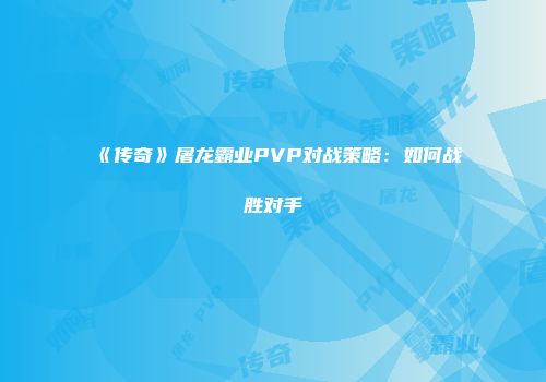 《传奇》屠龙霸业PVP对战策略：如何战胜对手