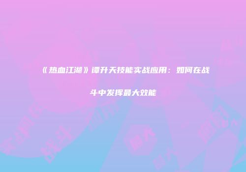 《热血江湖》谭升天技能实战应用：如何在战斗中发挥最大效能