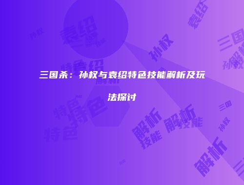 三国杀：孙权与袁绍特色技能解析及玩法探讨