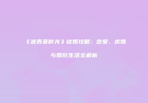 《波西亚时光》结婚攻略：恋爱、求婚与婚后生活全解析