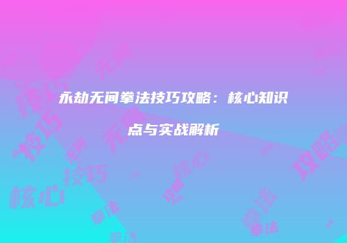 永劫无间拳法技巧攻略：核心知识点与实战解析