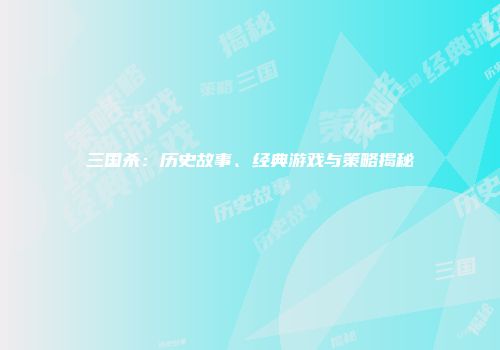 三国杀：历史故事、经典游戏与策略揭秘