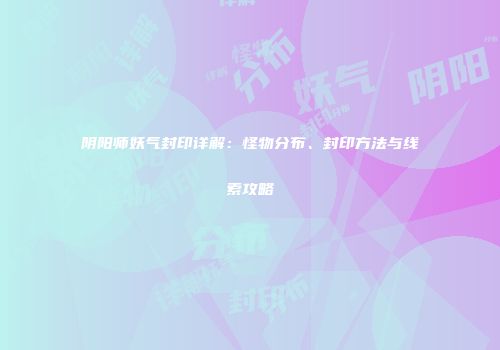 阴阳师妖气封印详解：怪物分布、封印方法与线索攻略