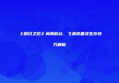 《明日之后》翼鹰粉丝、飞鱼装备及生存技巧解析