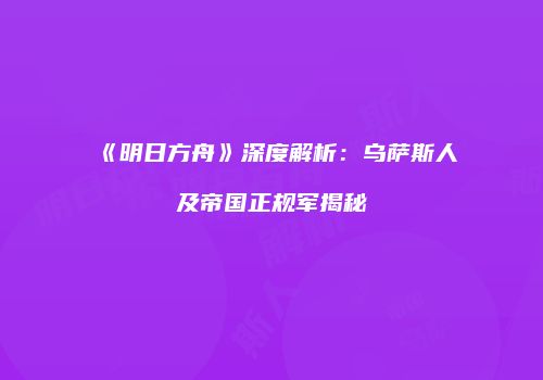 《明日方舟》深度解析：乌萨斯人及帝国正规军揭秘