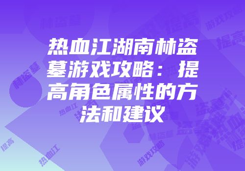 热血江湖南林盗墓游戏攻略：提高角色属性的方法和建议