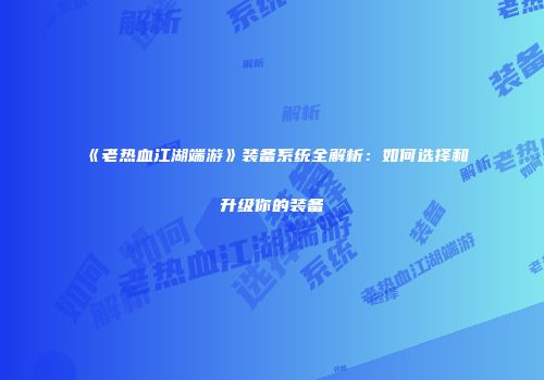 《老热血江湖端游》装备系统全解析：如何选择和升级你的装备