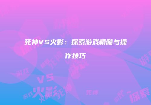 死神VS火影：探索游戏精髓与操作技巧