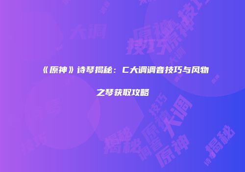 《原神》诗琴揭秘：C大调调音技巧与风物之琴获取攻略