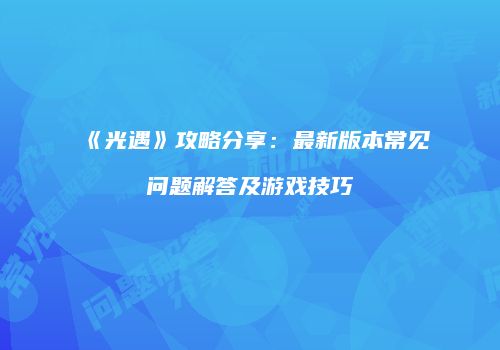 《光遇》攻略分享：最新版本常见问题解答及游戏技巧