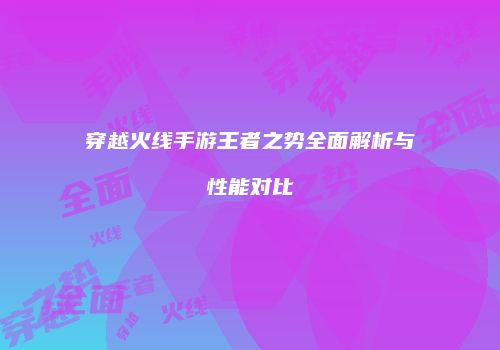 穿越火线手游王者之势全面解析与性能对比
