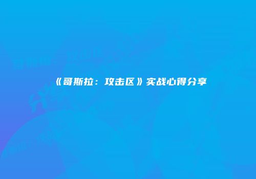 《哥斯拉：攻击区》实战心得分享