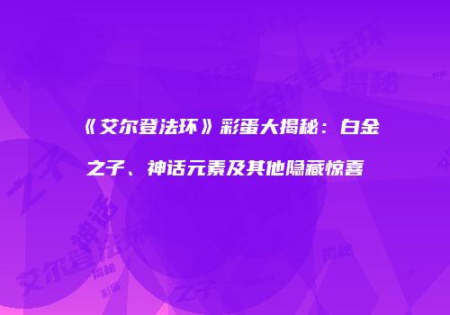 《艾尔登法环》彩蛋大揭秘：白金之子、神话元素及其他隐藏惊喜