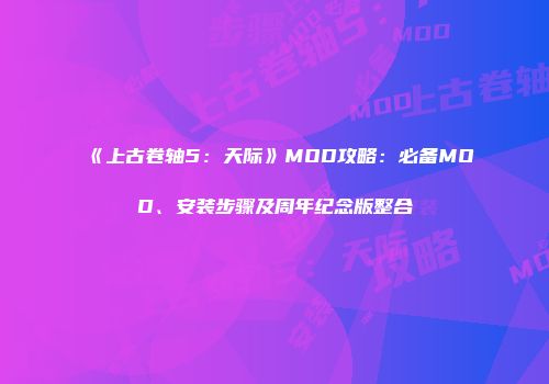 《上古卷轴5：天际》MOD攻略：必备MOD、安装步骤及周年纪念版整合