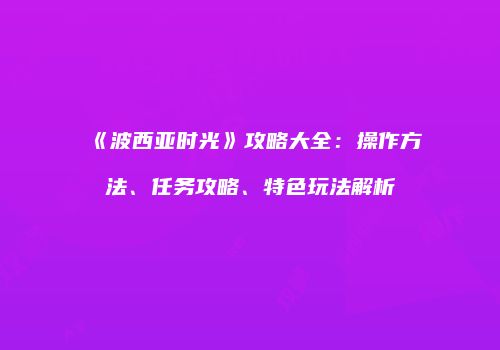《波西亚时光》攻略大全：操作方法、任务攻略、特色玩法解析