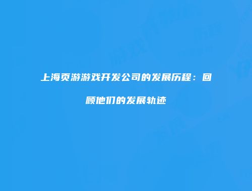 上海页游游戏开发公司的发展历程：回顾他们的发展轨迹