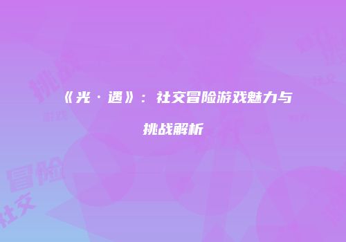 《光·遇》：社交冒险游戏魅力与挑战解析