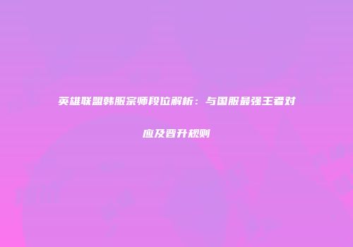 英雄联盟韩服宗师段位解析：与国服最强王者对应及晋升规则