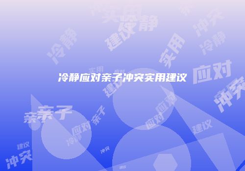 冷静应对亲子冲突实用建议