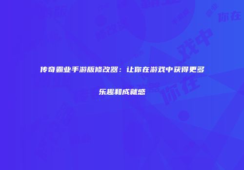 传奇霸业手游版修改器：让你在游戏中获得更多乐趣和成就感