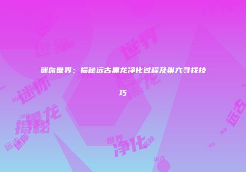 迷你世界：揭秘远古黑龙净化过程及巢穴寻找技巧