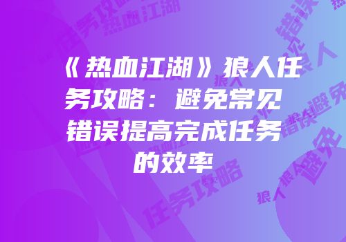 《热血江湖》狼人任务攻略：避免常见错误提高完成任务的效率
