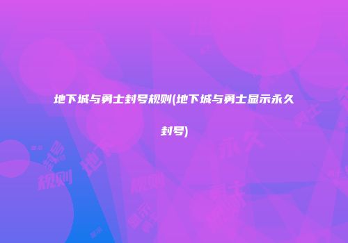 地下城与勇士封号规则(地下城与勇士显示永久封号)