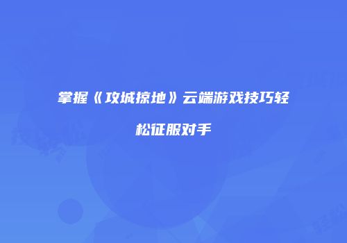 掌握《攻城掠地》云端游戏技巧轻松征服对手