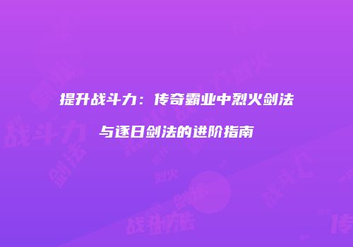 提升战斗力：传奇霸业中烈火剑法与逐日剑法的进阶指南
