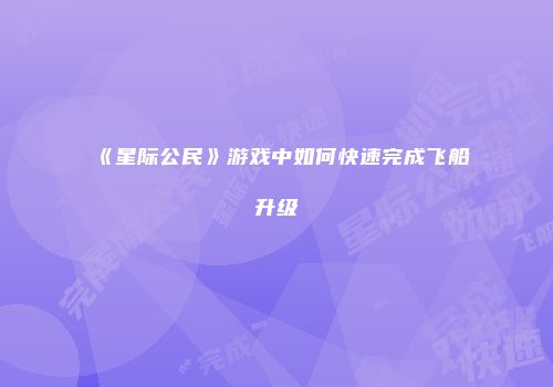 《星际公民》游戏中如何快速完成飞船升级