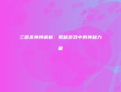 三国杀神牌解析：揭秘游戏中的神秘力量