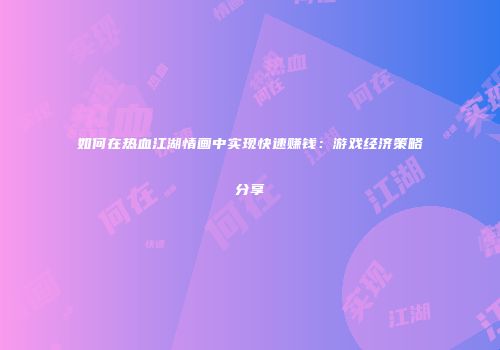 如何在热血江湖情画中实现快速赚钱：游戏经济策略分享