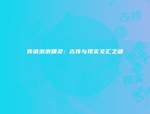 传说泡泡精灵：古传与现实交汇之谜