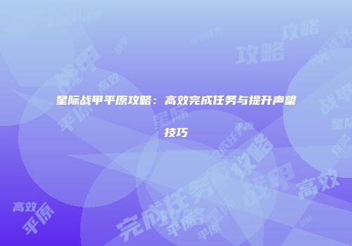 星际战甲平原攻略：高效完成任务与提升声望技巧