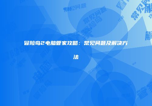 冒险岛2电脑管家攻略：常见问题及解决方法