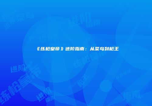 《练枪皇帝》进阶指南：从菜鸟到枪王