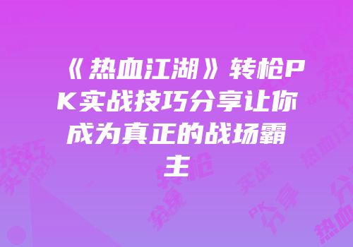 《热血江湖》转枪PK实战技巧分享让你成为真正的战场霸主