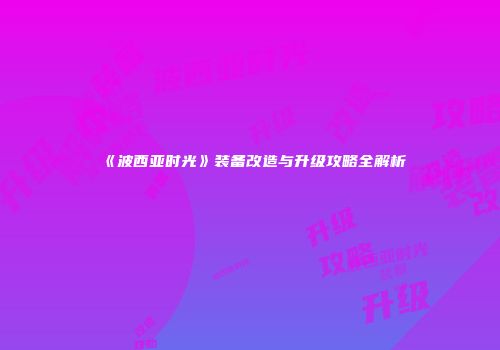 《波西亚时光》装备改造与升级攻略全解析