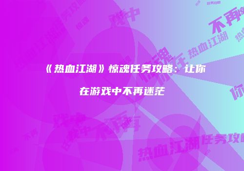《热血江湖》惊魂任务攻略：让你在游戏中不再迷茫
