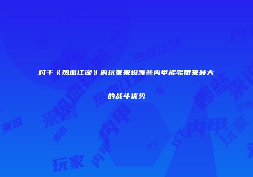 对于《热血江湖》的玩家来说哪些内甲能够带来最大的战斗优势