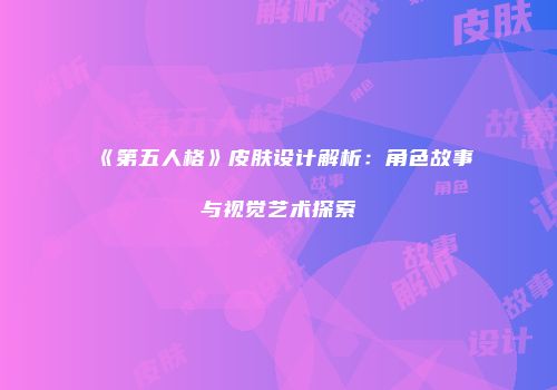 《第五人格》皮肤设计解析：角色故事与视觉艺术探索