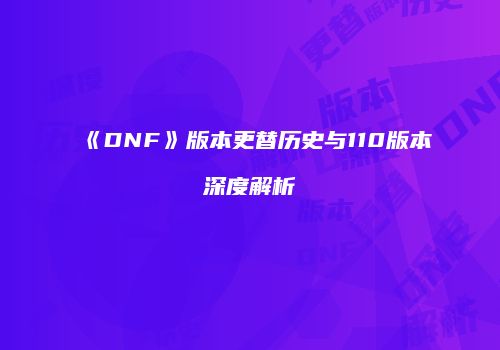 《DNF》版本更替历史与110版本深度解析