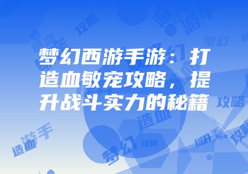 梦幻西游手游：打造血敏宠攻略，提升战斗实力的秘籍