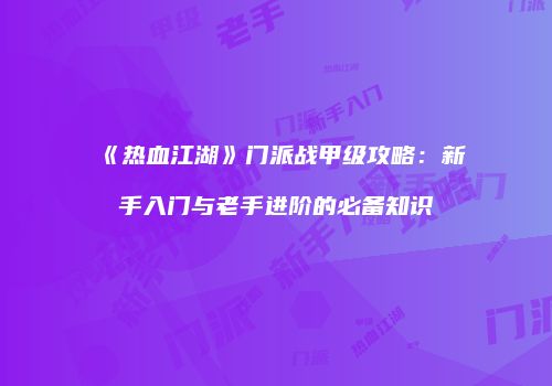 《热血江湖》门派战甲级攻略：新手入门与老手进阶的必备知识
