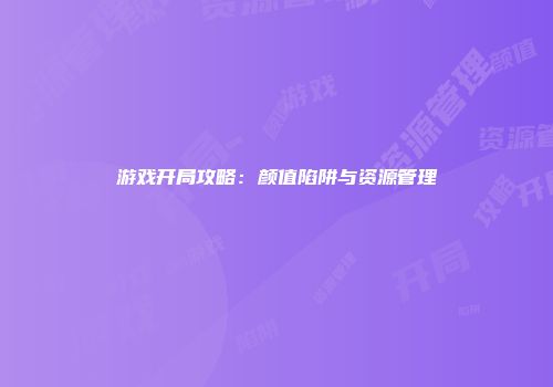 游戏开局攻略：颜值陷阱与资源管理