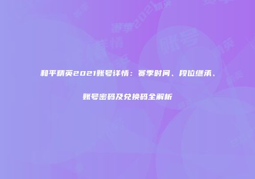 和平精英2021账号详情：赛季时间、段位继承、账号密码及兑换码全解析