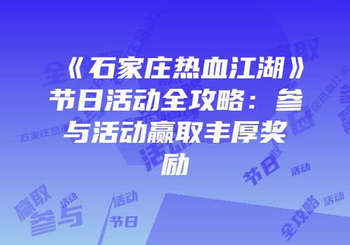 《石家庄热血江湖》节日活动全攻略：参与活动赢取丰厚奖励