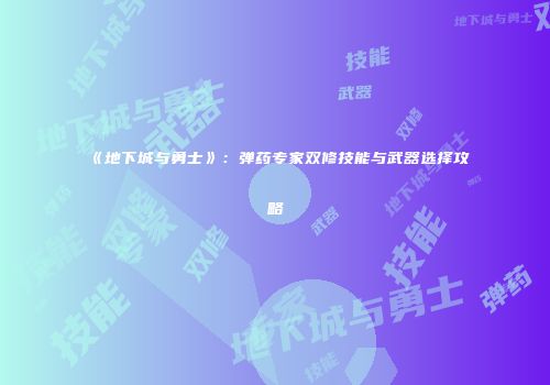 《地下城与勇士》：弹药专家双修技能与武器选择攻略