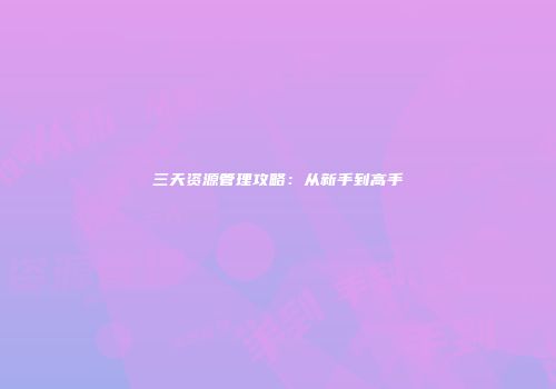 三天资源管理攻略：从新手到高手